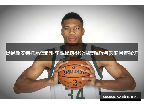 扬尼斯安特托昆博职业生涯场均得分深度解析与影响因素探讨