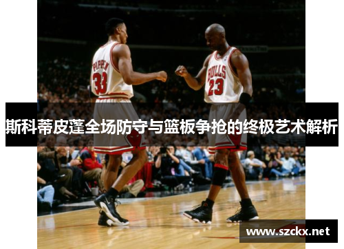 斯科蒂皮蓬全场防守与篮板争抢的终极艺术解析