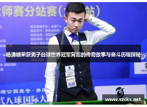 杨清顺荣获男子台球世界冠军背后的传奇故事与奋斗历程探秘