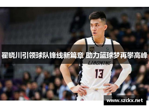 翟晓川引领球队锋线新篇章 助力篮球梦再攀高峰