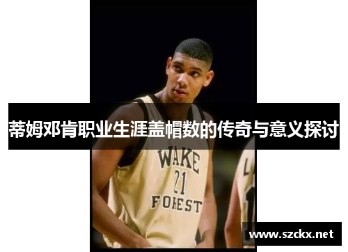 蒂姆邓肯职业生涯盖帽数的传奇与意义探讨