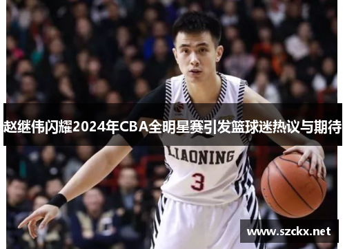 赵继伟闪耀2024年CBA全明星赛引发篮球迷热议与期待