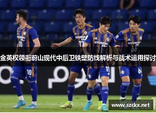 金英权领衔蔚山现代中后卫铁壁防线解析与战术运用探讨