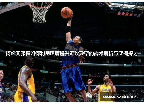 阿伦艾弗森如何利用速度提升进攻效率的战术解析与实例探讨
