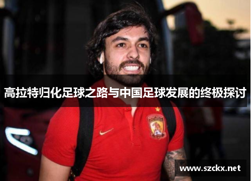 高拉特归化足球之路与中国足球发展的终极探讨