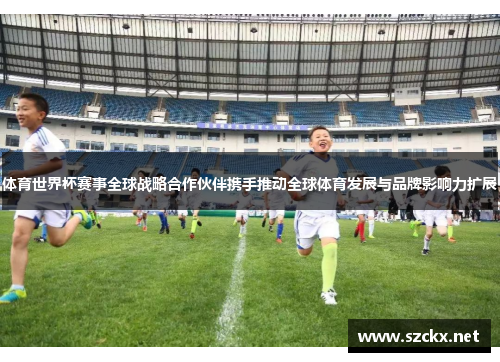 体育世界杯赛事全球战略合作伙伴携手推动全球体育发展与品牌影响力扩展