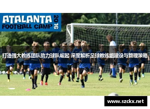 打造强大教练团队助力球队崛起 深度解析足球教练组建设与管理策略