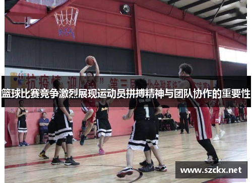 篮球比赛竞争激烈展现运动员拼搏精神与团队协作的重要性