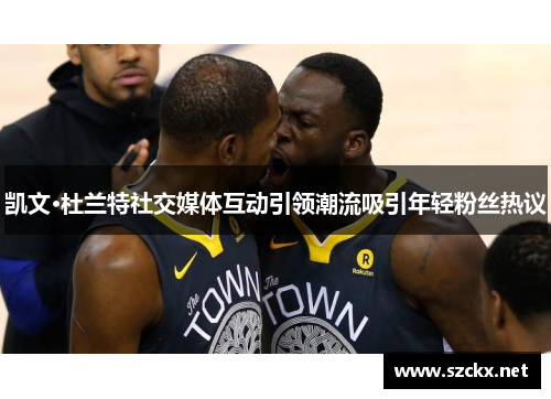 凯文·杜兰特社交媒体互动引领潮流吸引年轻粉丝热议