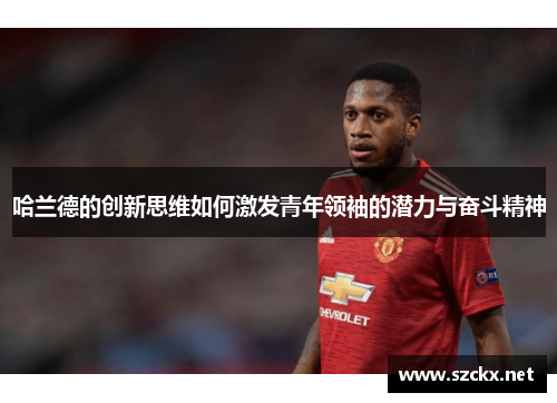 哈兰德的创新思维如何激发青年领袖的潜力与奋斗精神