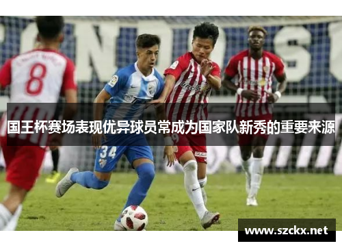 国王杯赛场表现优异球员常成为国家队新秀的重要来源