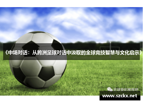 《中场对话：从跨洲足球对话中汲取的全球竞技智慧与文化启示》