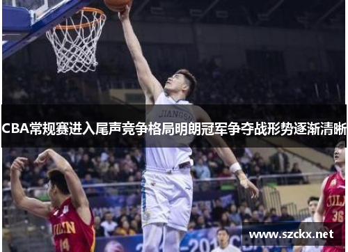 CBA常规赛进入尾声竞争格局明朗冠军争夺战形势逐渐清晰