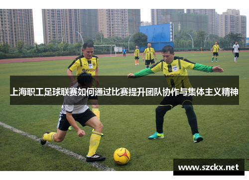 上海职工足球联赛如何通过比赛提升团队协作与集体主义精神