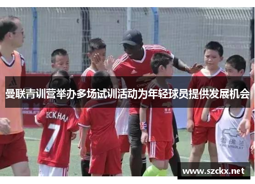 曼联青训营举办多场试训活动为年轻球员提供发展机会