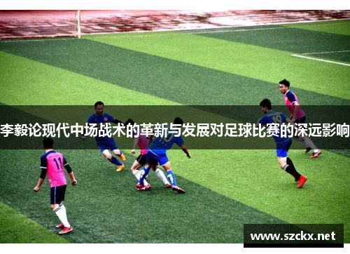 李毅论现代中场战术的革新与发展对足球比赛的深远影响