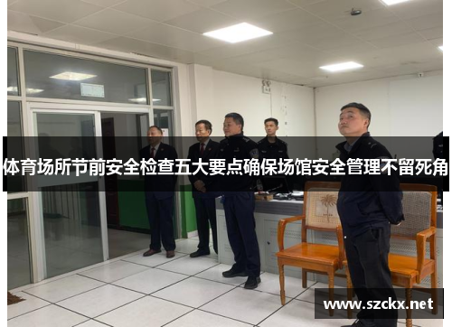 体育场所节前安全检查五大要点确保场馆安全管理不留死角