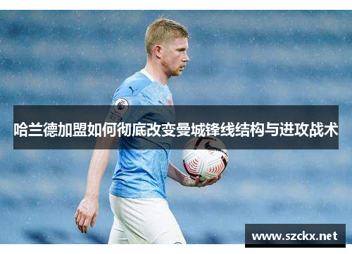 哈兰德加盟如何彻底改变曼城锋线结构与进攻战术