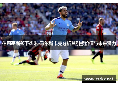 伯恩茅斯签下杰米·马尔斯卡克分析其引援价值与未来潜力