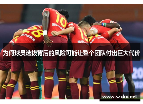 为何球员选拔背后的风险可能让整个团队付出巨大代价