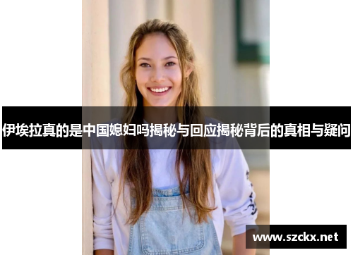 伊埃拉真的是中国媳妇吗揭秘与回应揭秘背后的真相与疑问