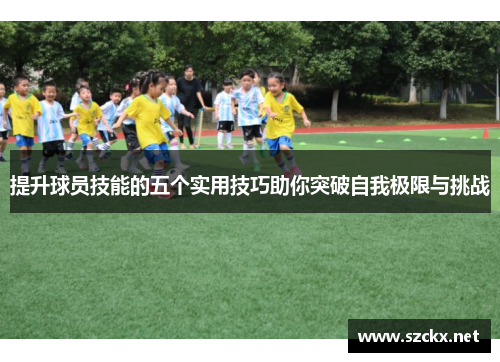 提升球员技能的五个实用技巧助你突破自我极限与挑战