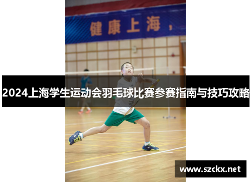 2024上海学生运动会羽毛球比赛参赛指南与技巧攻略