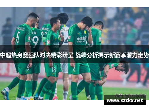中超热身赛强队对决精彩纷呈 战绩分析揭示新赛季潜力走势