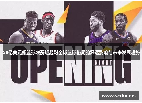 50亿美元新篮球联赛崛起对全球篮球格局的深远影响与未来发展趋势
