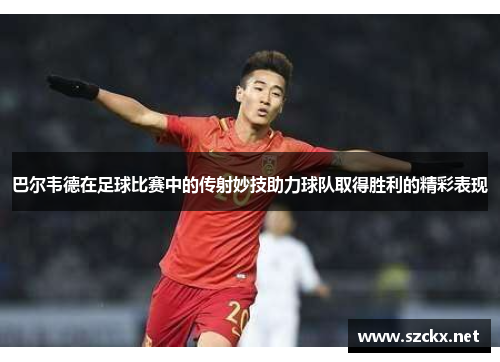 巴尔韦德在足球比赛中的传射妙技助力球队取得胜利的精彩表现