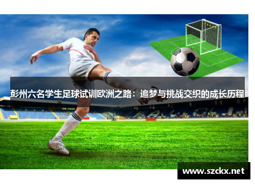 彭州六名学生足球试训欧洲之路：追梦与挑战交织的成长历程