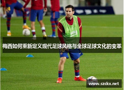 梅西如何重新定义现代足球风格与全球足球文化的变革
