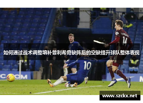 如何通过战术调整填补普利希奇缺阵后的空缺提升球队整体表现
